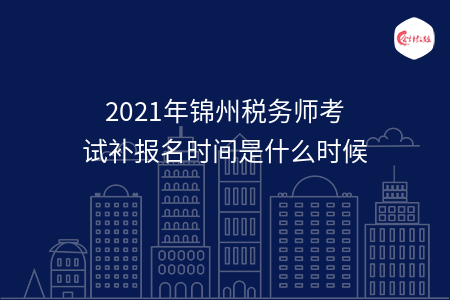 2021年锦州税务师考试补报名时间是什么时候