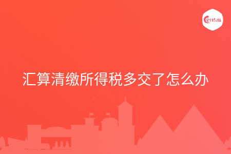 匯算清繳所得稅多交了怎么辦