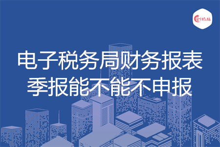 電子稅務(wù)局財務(wù)報表季報能不能不申報