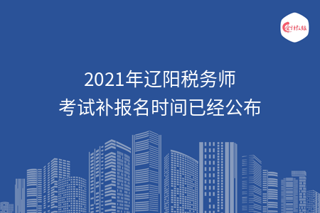 2021年辽阳税务师考试补报名时间已经公布