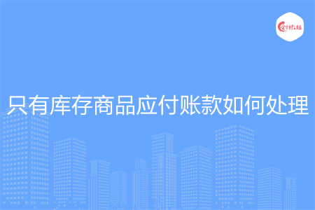 只有庫存商品應(yīng)付賬款如何處理