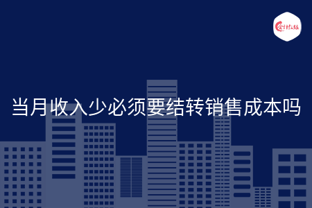 當(dāng)月收入少必須要結(jié)轉(zhuǎn)銷售成本嗎
