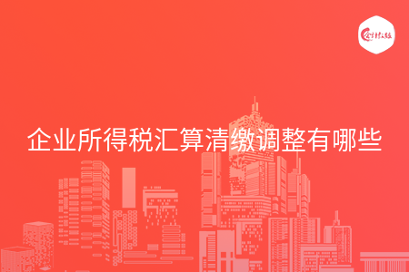 企業(yè)所得稅匯算清繳調(diào)整有哪些