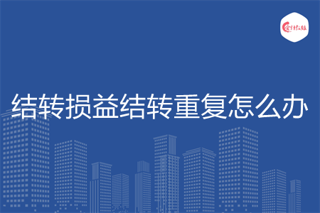 結轉(zhuǎn)損益結轉(zhuǎn)重復怎么辦
