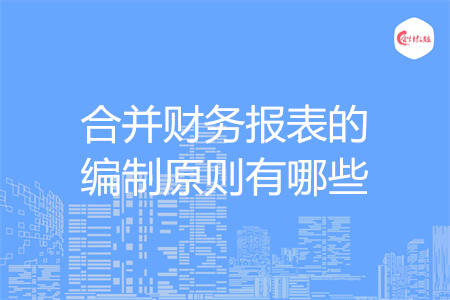 合并財務(wù)報表的編制原則有哪些