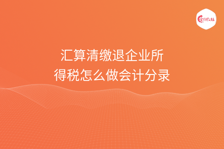 匯算清繳退企業(yè)所得稅怎么做會(huì)計(jì)分錄