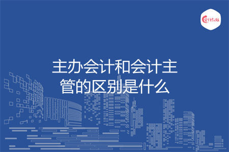 主辦會計和會計主管的區(qū)別是什么