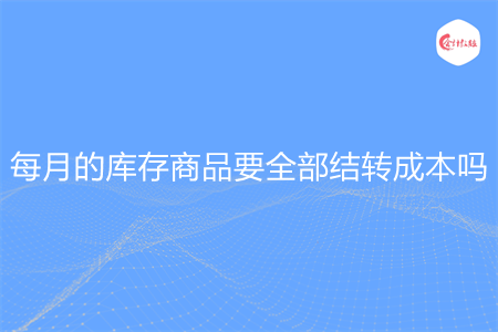 每月的庫存商品要全部結(jié)轉(zhuǎn)成本嗎