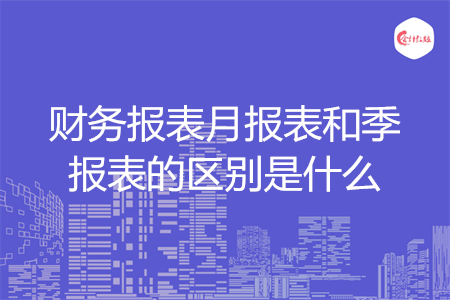 財(cái)務(wù)報(bào)表月報(bào)表和季報(bào)表的區(qū)別是什么