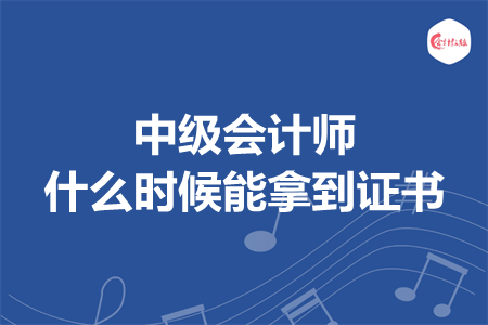 中級會(huì)計(jì)師什么時(shí)候能拿到證書