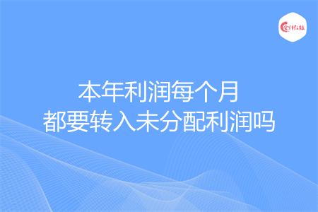 本年利潤每個月都要轉(zhuǎn)入未分配利潤嗎
