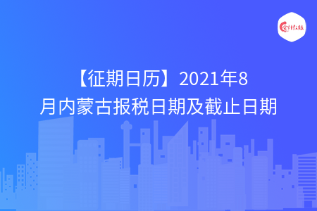 【征期日歷】2021年8月內(nèi)蒙古報稅日期及截止日期