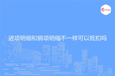 進(jìn)項(xiàng)明細(xì)和銷項(xiàng)明細(xì)不一樣可以抵扣嗎