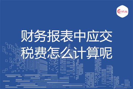 財務(wù)報表中應交稅費怎么計算呢
