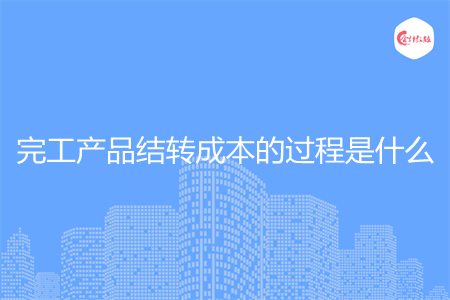 完工產(chǎn)品結轉成本的過程是什么