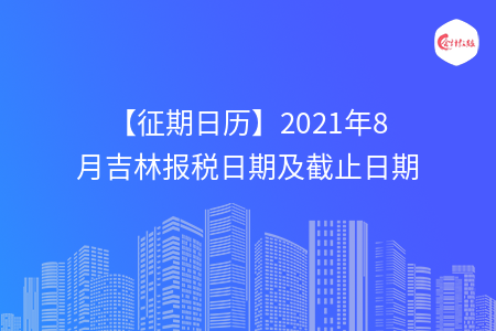 【征期日歷】2021年8月吉林報稅日期及截止日期