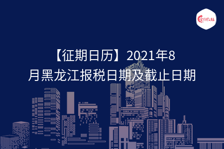 【征期日歷】2021年8月黑龍江報稅日期及截止日期