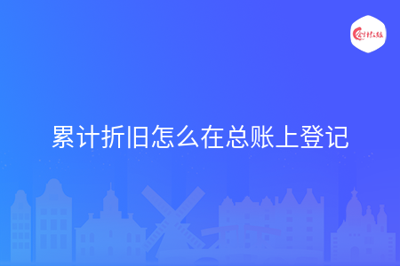 累計折舊怎么在總賬上登記