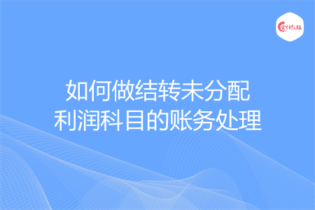 如何做结转未分配利润科目的账务处理