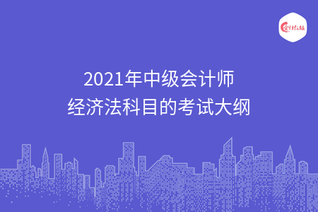 2021年中级会计师经济法科目的考试大纲 2021年中级会计师经济法科目的考试大纲