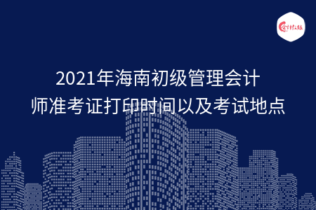 2021年海南初級管理會計師準(zhǔn)考證打印時間以及考試地點