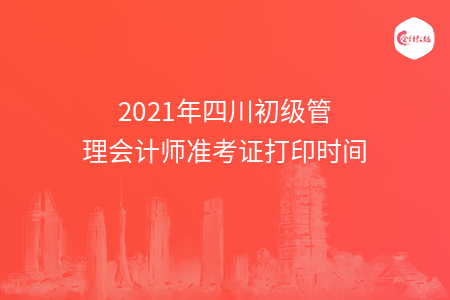 2021年四川初级管理会计师准考证打印时间