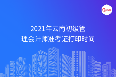 2021年云南初级管理会计师准考证打印时间