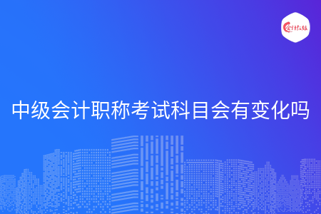 中級(jí)會(huì)計(jì)職稱考試科目會(huì)有變化嗎