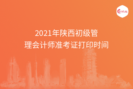 2021年陕西初级管理会计师准考证打印时间