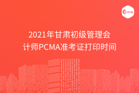 2021年甘肅初級管理會計師PCMA準(zhǔn)考證打印時間