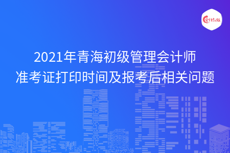 2021年青海初級管理會計師準(zhǔn)考證打印時間及報考后相關(guān)問題