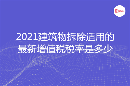 2021建筑物拆除适用的最新增值税税率是多少