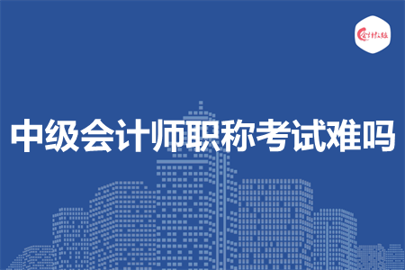 中級會計(jì)師職稱考試難嗎