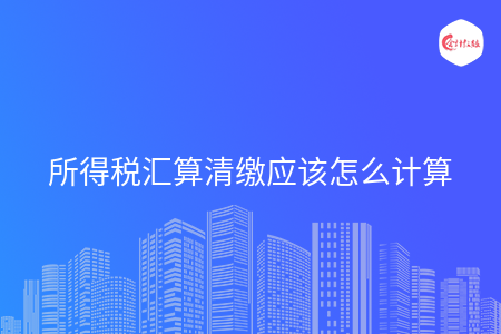 所得税汇算清缴应该怎么计算