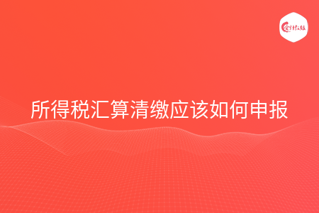 所得税汇算清缴应该如何申报