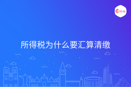 所得税为什么要汇算清缴