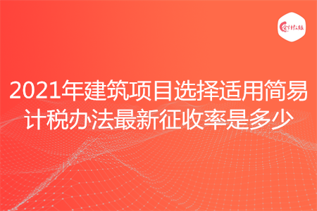 2021年建筑项目选择适用简易计税办法最新征收率是多少