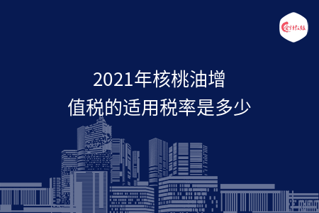 2021年核桃油增值税的适用税率是多少