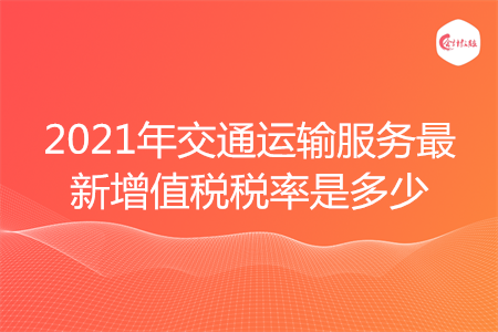 2021年交通运输服务最新增值税税率是多少
