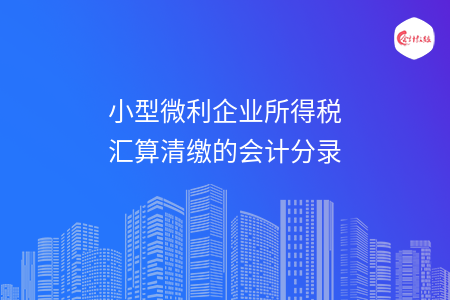 小型微利企业所得税汇算清缴的会计分录