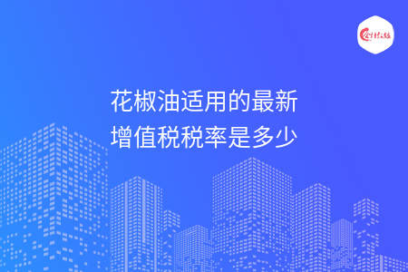 花椒油適用的最新增值稅稅率是多少
