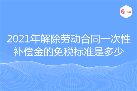 2021年解除勞動合同一次性補(bǔ)償金的免稅標(biāo)準(zhǔn)是多少