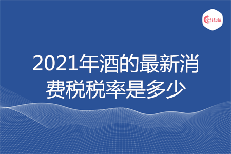 2021年酒的最新消費(fèi)稅稅率是多少
