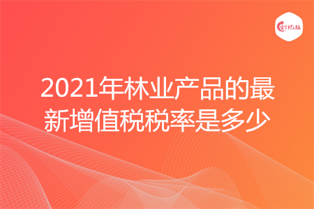 2021年林業(yè)產(chǎn)品的最新增值稅稅率是多少