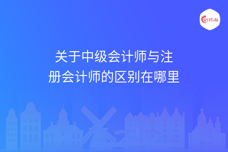 关于中级会计师与注册会计师的区别在哪里