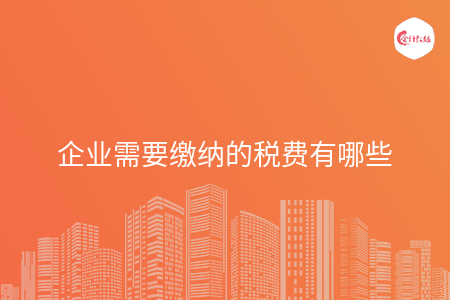 企业需要缴纳的税费有哪些