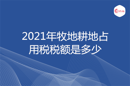 2021年牧地耕地占用稅稅額是多少