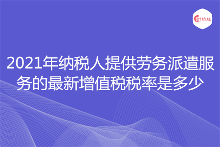 2021年納稅人提供勞務(wù)派遣服務(wù)的最新增值稅稅率是多少