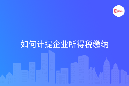 如何计提企业所得税缴纳