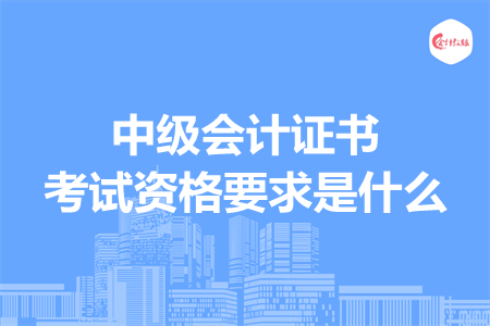 中級會計證書考試資格要求是什么